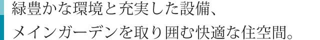 緑豊かな環境と充実した設備、メインガーデンを取り囲む快適な住空間。