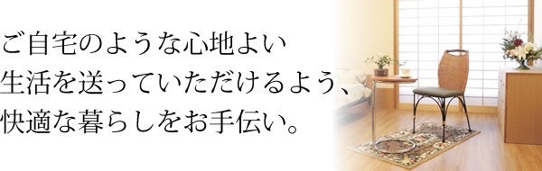 ご自宅のような心地よい生活を送っていただけるよう、快適な暮らしをお手伝い。