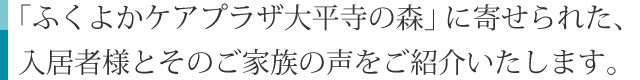 「ふくよかケアプラザ大平寺の森」に寄せられた、入居者様とそのご家族の声をご紹介いたします。